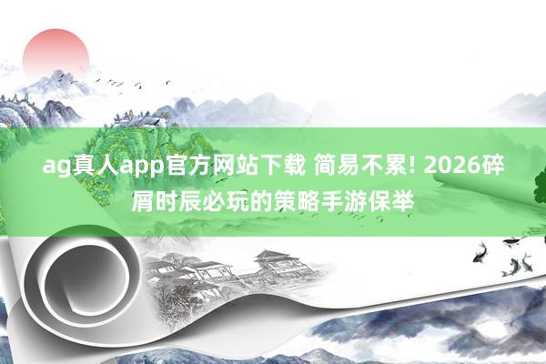 ag真人app官方网站下载 简易不累! 2026碎屑时辰必玩的策略手游保举
