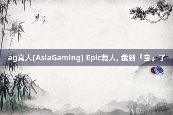 ag真人(AsiaGaming) Epic裁人， 裁到「宝」了