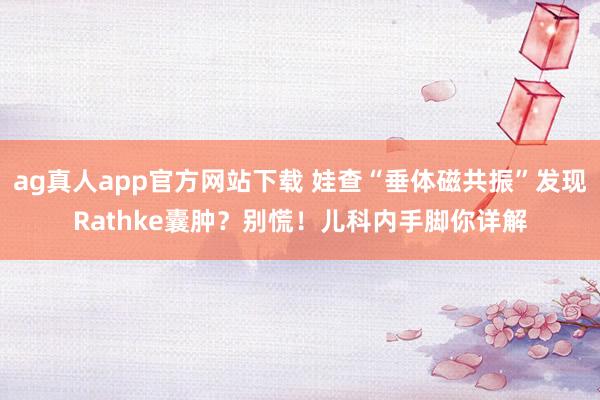 ag真人app官方网站下载 娃查“垂体磁共振”发现Rathke囊肿？别慌！儿科内手脚你详解
