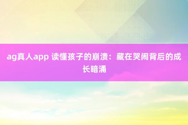 ag真人app 读懂孩子的崩溃：藏在哭闹背后的成长暗涌