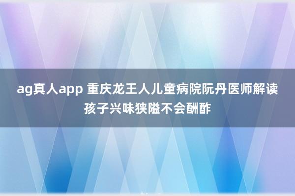 ag真人app 重庆龙王人儿童病院阮丹医师解读孩子兴味狭隘不会酬酢