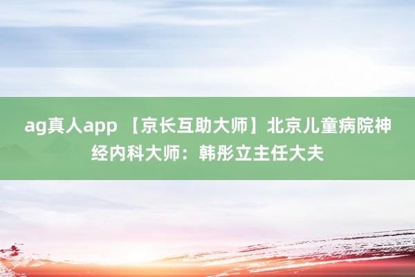 ag真人app 【京长互助大师】北京儿童病院神经内科大师：韩彤立主任大夫