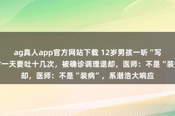 ag真人app官方网站下载 12岁男孩一听“写功课”就吐，严重时一天要吐十几次，被确诊调理退却，医师：不是“装病”，系潜浩大响应