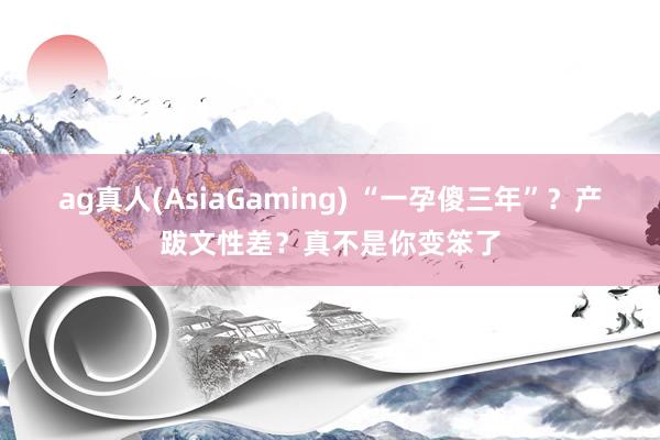 ag真人(AsiaGaming) “一孕傻三年”？产跋文性差？真不是你变笨了