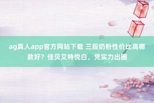 ag真人app官方网站下载 三段奶粉性价比高哪款好？佳贝艾特悦白，凭实力出圈