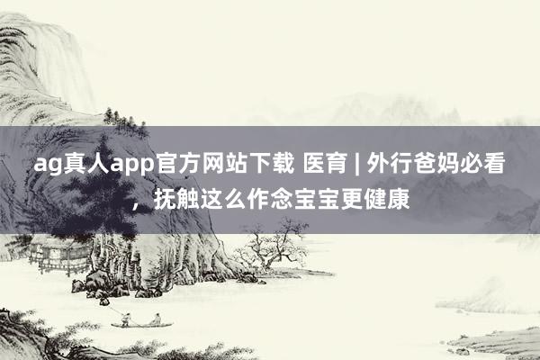 ag真人app官方网站下载 医育 | 外行爸妈必看，抚触这么作念宝宝更健康