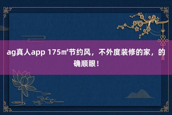 ag真人app 175㎡节约风，不外度装修的家，<a href=