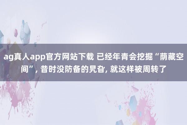 ag真人app官方网站下载 已经年青会挖掘“荫藏空间”， 昔时没防备的旯旮， 就这样被周转了