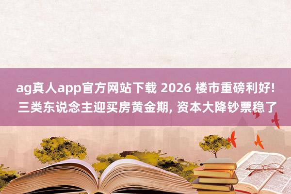 ag真人app官方网站下载 2026 楼市重磅利好! 三类东说念主迎买房黄金期， 资本大降钞票稳了