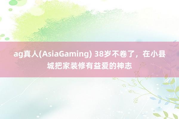 ag真人(AsiaGaming) 38岁不卷了，在小县城把家装修有益爱的神志