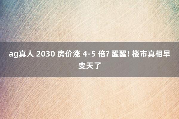 ag真人 2030 房价涨 4-5 倍? 醒醒! 楼市真相早变天了