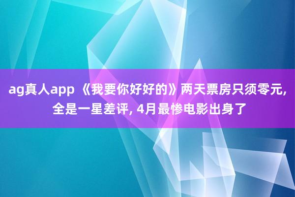 ag真人app 《我要你好好的》两天票房只须零元， 全是一星差评， 4月最惨电影出身了
