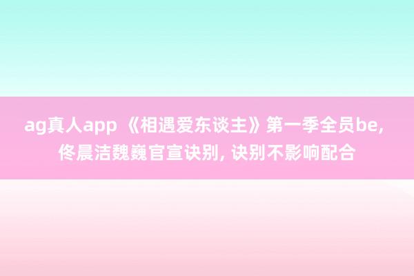ag真人app 《相遇爱东谈主》第一季全员be， 佟晨洁魏巍官宣诀别， 诀别不影响配合