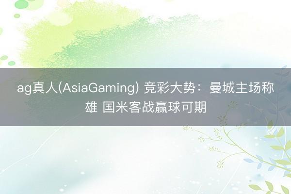 ag真人(AsiaGaming) 竞彩大势：曼城主场称雄 国米客战赢球可期