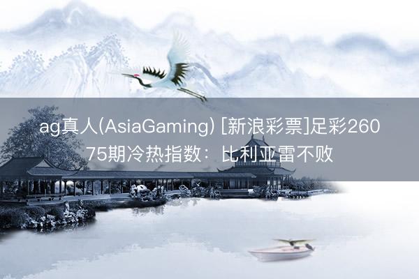 ag真人(AsiaGaming) [新浪彩票]足彩26075期冷热指数：比利亚雷不败