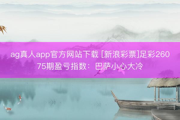 ag真人app官方网站下载 [新浪彩票]足彩26075期盈亏指数：巴萨小心大冷