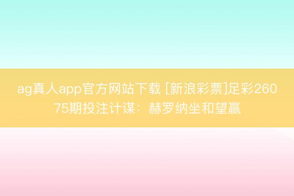 ag真人app官方网站下载 [新浪彩票]足彩26075期投注计谋：赫罗纳坐和望赢