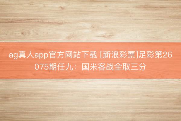 ag真人app官方网站下载 [新浪彩票]足彩第26075期任九：国米客战全取三分
