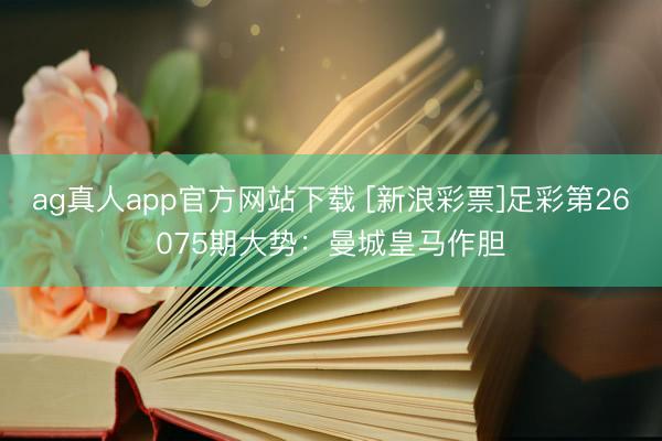 ag真人app官方网站下载 [新浪彩票]足彩第26075期大势：曼城皇马作胆