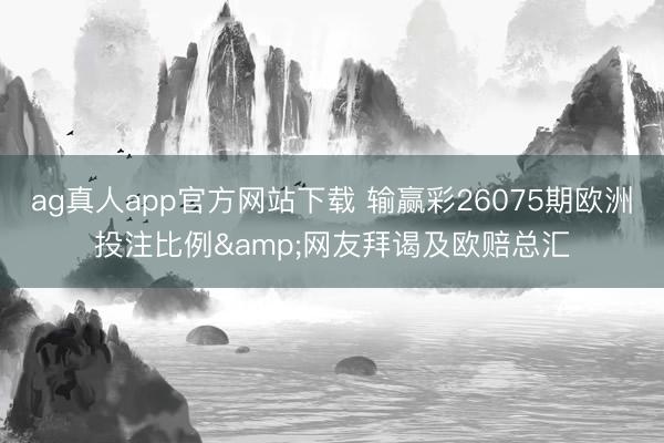ag真人app官方网站下载 输赢彩26075期欧洲投注比例&网友拜谒及欧赔总汇