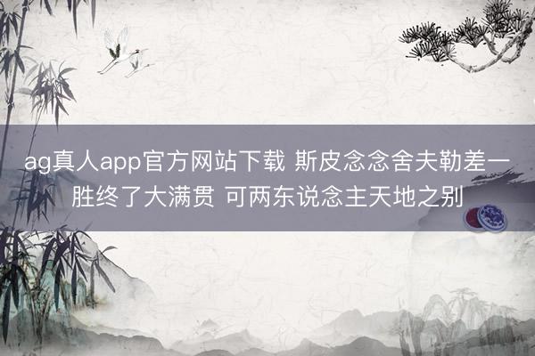 ag真人app官方网站下载 斯皮念念舍夫勒差一胜终了大满贯 可两东说念主天地之别
