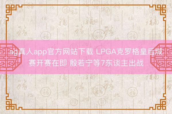 ag真人app官方网站下载 LPGA克罗格皇后城赛开赛在即 殷若宁等7东谈主出战