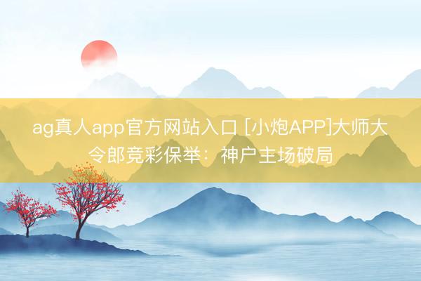 ag真人app官方网站入口 [小炮APP]大师大令郎竞彩保举：神户主场破局