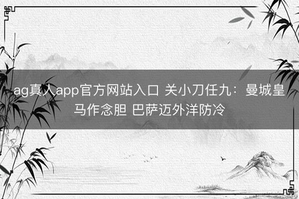 ag真人app官方网站入口 关小刀任九：曼城皇马作念胆 巴萨迈外洋防冷