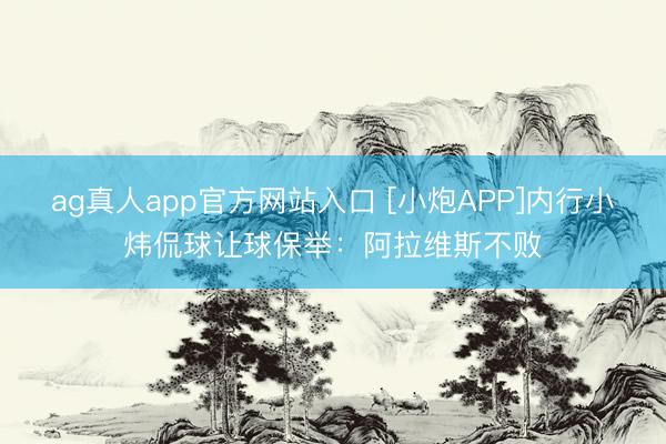 ag真人app官方网站入口 [小炮APP]内行小炜侃球让球保举：阿拉维斯不败