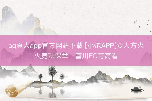 ag真人app官方网站下载 [小炮APP]众人方火火竞彩保举：富川FC可高看