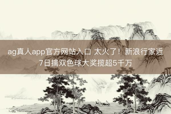 ag真人app官方网站入口 太火了！新浪行家近7日擒双色球大奖揽超5千万