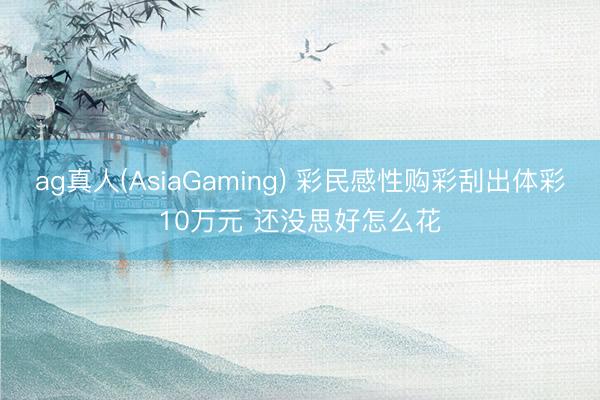 ag真人(AsiaGaming) 彩民感性购彩刮出体彩10万元 还没思好怎么花