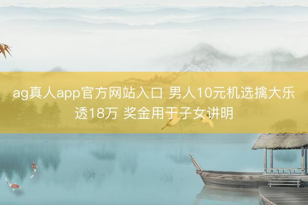 ag真人app官方网站入口 男人10元机选擒大乐透18万 奖金用于子女讲明