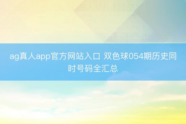 ag真人app官方网站入口 双色球054期历史同时号码全汇总