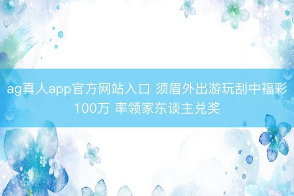 ag真人app官方网站入口 须眉外出游玩刮中福彩100万 率领家东谈主兑奖