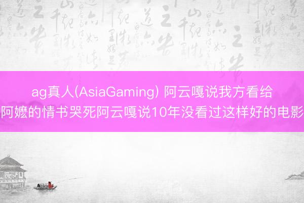 ag真人(AsiaGaming) 阿云嘎说我方看给阿嬷的情书哭死阿云嘎说10年没看过这样好的电影