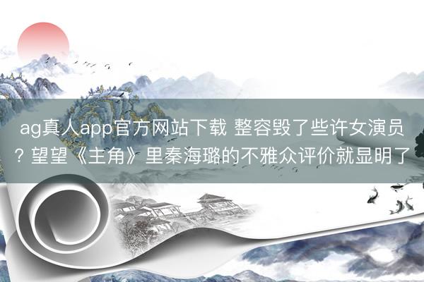 ag真人app官方网站下载 整容毁了些许女演员? 望望《主角》里秦海璐的不雅众评价就显明了