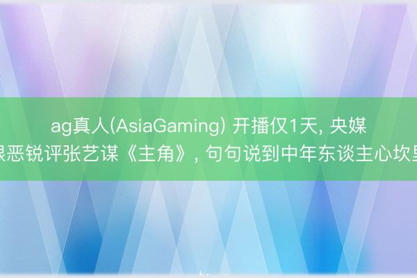ag真人(AsiaGaming) 开播仅1天， 央媒狠恶锐评张艺谋《主角》， 句句说到中年东谈主心坎里