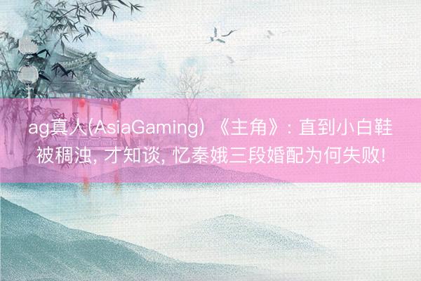 ag真人(AsiaGaming) 《主角》: 直到小白鞋被稠浊， 才知谈， 忆秦娥三段婚配为何失败!
