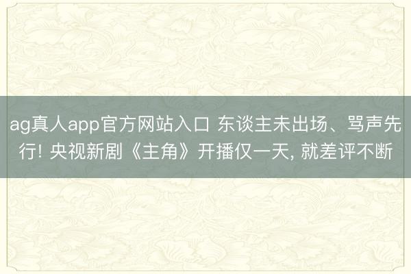ag真人app官方网站入口 东谈主未出场、骂声先行! 央视新剧《主角》开播仅一天， 就差评不断