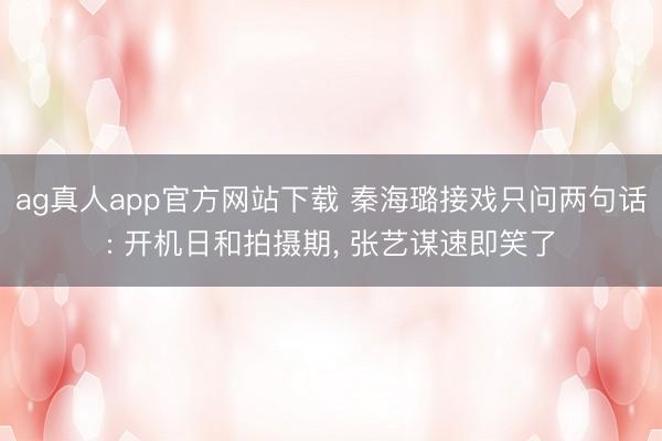 ag真人app官方网站下载 秦海璐接戏只问两句话: 开机日和拍摄期， 张艺谋速即笑了
