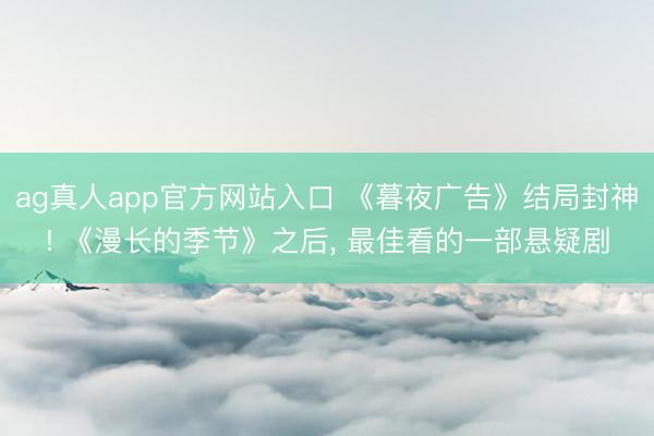 ag真人app官方网站入口 《暮夜广告》结局封神! 《漫长的季节》之后， 最佳看的一部悬疑剧