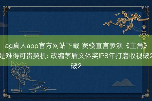 ag真人app官方网站下载 窦骁直言参演《主角》是难得可贵契机: 改编茅盾文体奖IP8年打磨收视破2