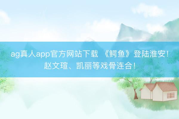 ag真人app官方网站下载 《鳄鱼》登陆淮安！赵文瑄、凯丽等戏骨连合！