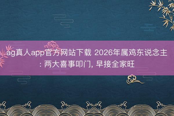 ag真人app官方网站下载 2026年属鸡东说念主: 两大喜事叩门， 早接全家旺