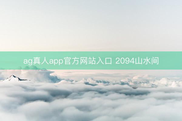 ag真人app官方网站入口 2094山水间
