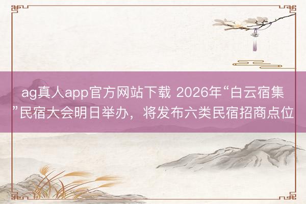 ag真人app官方网站下载 2026年“白云宿集”民宿大会明日举办，将发布六类民宿招商点位