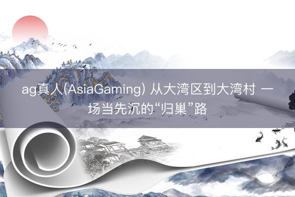 ag真人(AsiaGaming) 从大湾区到大湾村 一场当先沉的“归巢”路