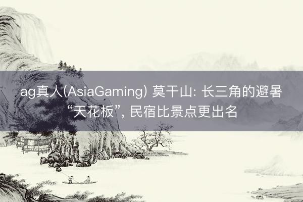 ag真人(AsiaGaming) 莫干山: 长三角的避暑“天花板”， 民宿比景点更出名