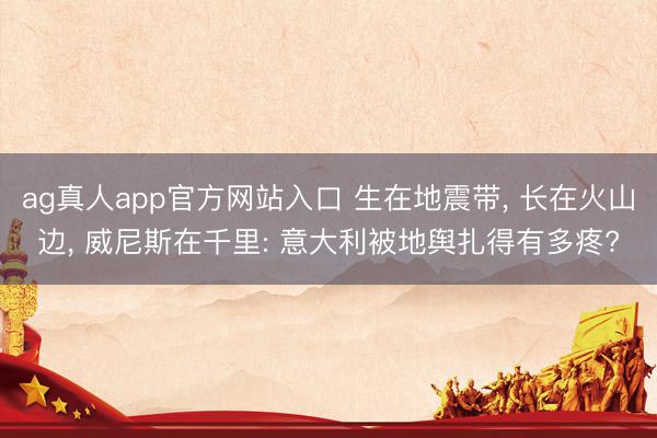 ag真人app官方网站入口 生在地震带， 长在火山边， 威尼斯在千里: 意大利被地舆扎得有多疼?